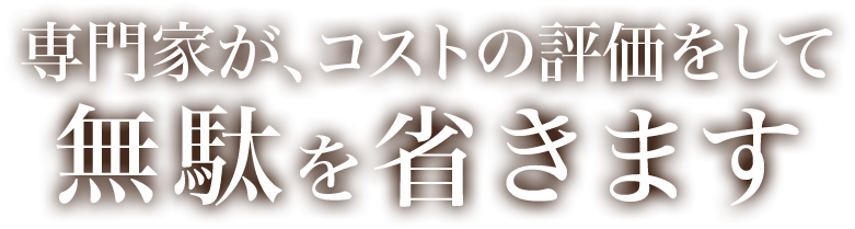 専門家が、コストの評価をして無駄を省きます